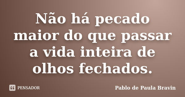 Não há pecado maior do que passar a vida inteira de olhos fechados.... Frase de Pablo de Paula Bravin.