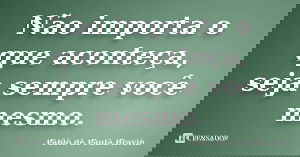 Não importa o que aconteça, seja sempre você mesmo.... Frase de Pablo de Paula Bravin.