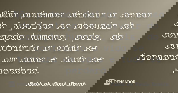 Não podemos deixar o senso de justiça se desvair do coração humano, pois, do contrário a vida se tornará um caos e tudo se perderá.... Frase de Pablo de Paula Bravin.