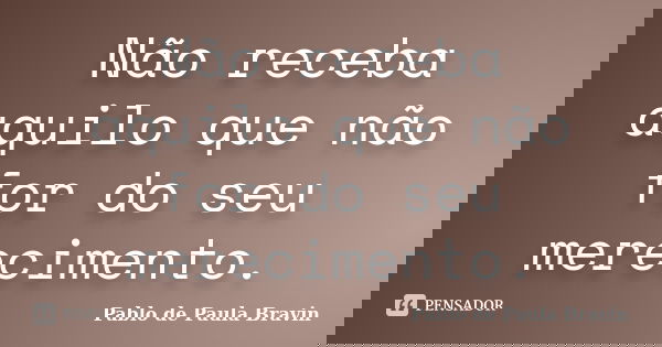 Não receba aquilo que não for do seu merecimento.... Frase de Pablo de Paula Bravin.