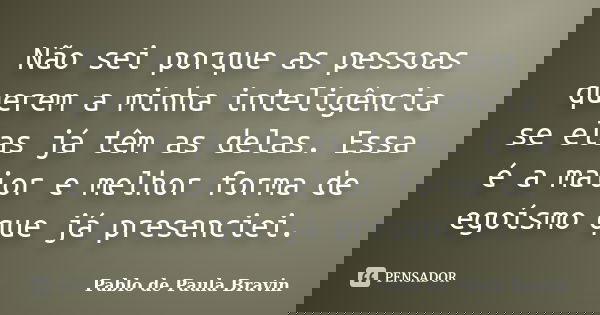 Não sei porque as pessoas querem a minha inteligência se elas já têm as delas. Essa é a maior e melhor forma de egoísmo que já presenciei.... Frase de Pablo de Paula Bravin.