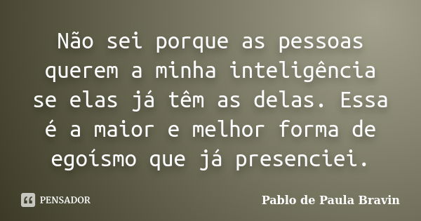 Não sei porque as pessoas querem a minha inteligência se elas já têm as delas. Essa é a maior e melhor forma de egoísmo que já presenciei.... Frase de Pablo de Paula Bravin.