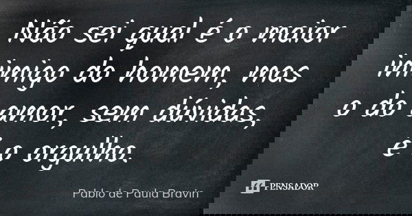 Não sei qual é o maior inimigo do homem, mas o do amor, sem dúvidas, é o orgulho.... Frase de Pablo de Paula Bravin.