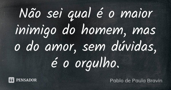 Não sei qual é o maior inimigo do homem, mas o do amor, sem dúvidas, é o orgulho.... Frase de Pablo de Paula Bravin.