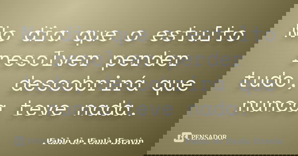 No dia que o estulto resolver perder tudo, descobrirá que nunca teve nada.... Frase de Pablo de Paula Bravin.
