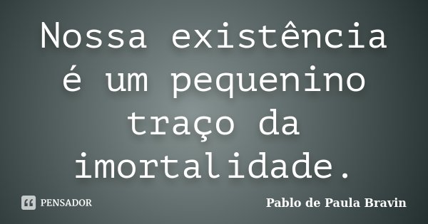 Nossa existência é um pequenino traço da imortalidade.... Frase de Pablo de Paula Bravin.