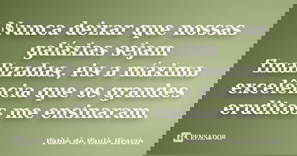 Nunca deixar que nossas galáxias sejam finalizadas, eis a máxima excelência que os grandes eruditos me ensinaram.... Frase de Pablo de Paula Bravin.