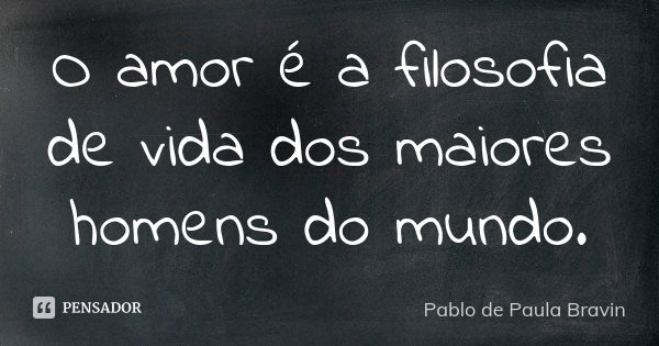 O amor é a filosofia de vida dos maiores homens do mundo.... Frase de Pablo de Paula Bravin.