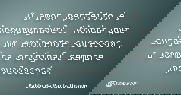 O amor perfeito é inexpugnável. Ainda que surja um eminente sucessor, a sombra original sempre prevalecerá.... Frase de Pablo de Paula Bravin.