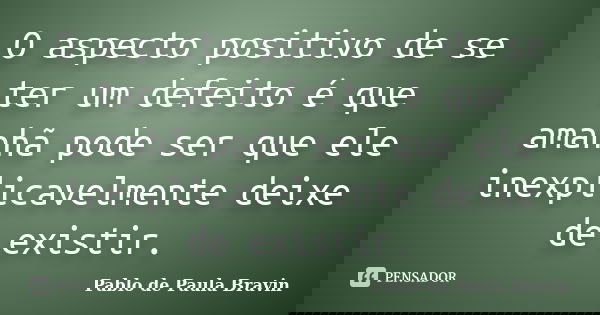 O aspecto positivo de se ter um defeito é que amanhã pode ser que ele inexplicavelmente deixe de existir.... Frase de Pablo de Paula Bravin.