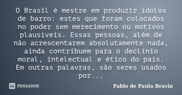 O Brasil é mestre em produzir ídolos de barro: estes que foram colocados no poder sem merecimento ou motivos plausíveis. Essas pessoas, além de não acrescentare... Frase de Pablo de Paula Bravin.