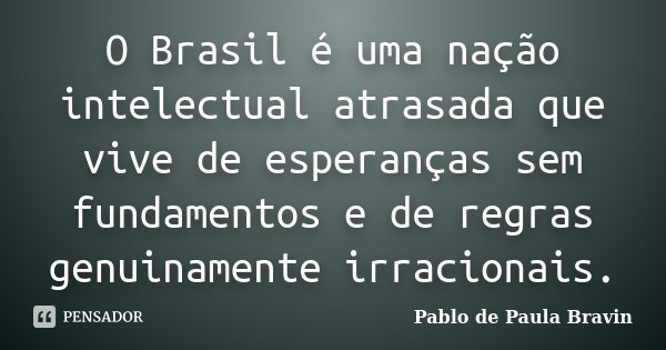 O Brasil é uma nação intelectual atrasada que vive de esperanças sem fundamentos e de regras genuinamente irracionais.... Frase de Pablo de Paula Bravin.
