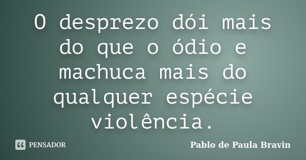 O desprezo dói mais do que o ódio e machuca mais do qualquer espécie violência.... Frase de Pablo de Paula Bravin.