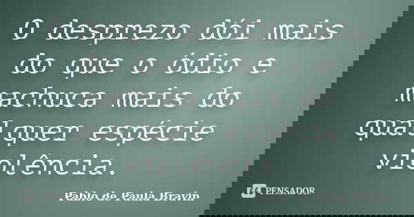 O desprezo dói mais do que o ódio e machuca mais do qualquer espécie violência.... Frase de Pablo de Paula Bravin.