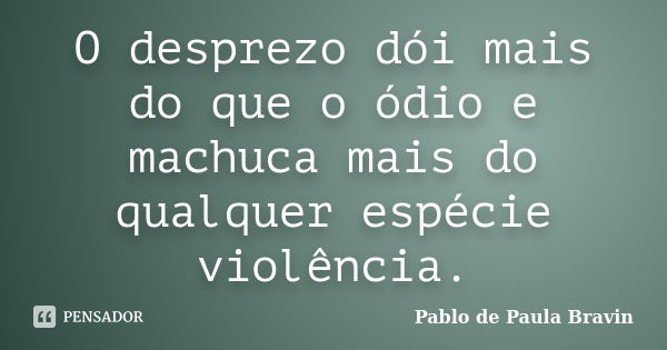 O desprezo dói mais do que o ódio e machuca mais do qualquer espécie violência.... Frase de Pablo de Paula Bravin.