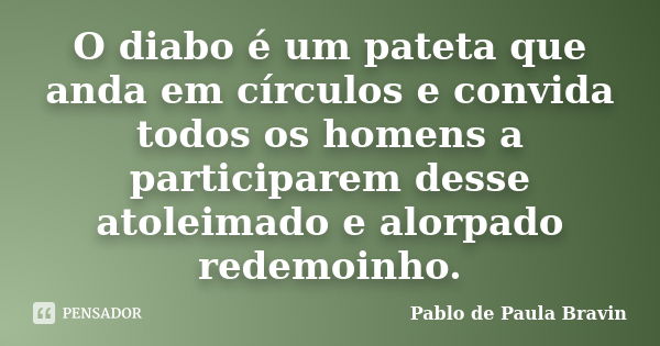 O diabo é um pateta que anda em círculos e convida todos os homens a participarem desse atoleimado e alorpado redemoinho.... Frase de Pablo de Paula Bravin.