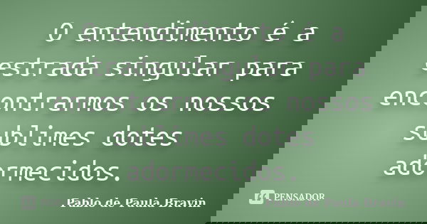 O entendimento é a estrada singular para encontrarmos os nossos sublimes dotes adormecidos.... Frase de Pablo de Paula Bravin.