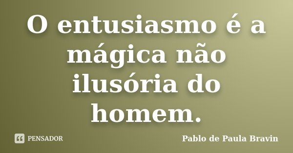 O entusiasmo é a mágica não ilusória do homem.... Frase de Pablo de Paula Bravin.