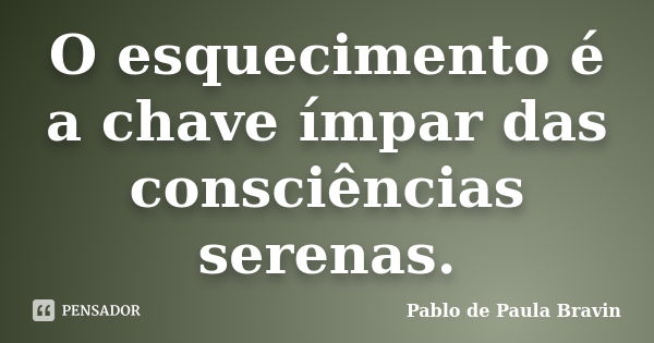 O esquecimento é a chave ímpar das consciências serenas.... Frase de Pablo de Paula Bravin.