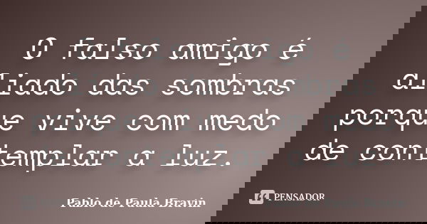 O falso amigo é aliado das sombras porque vive com medo de contemplar a luz.... Frase de Pablo de Paula Bravin.