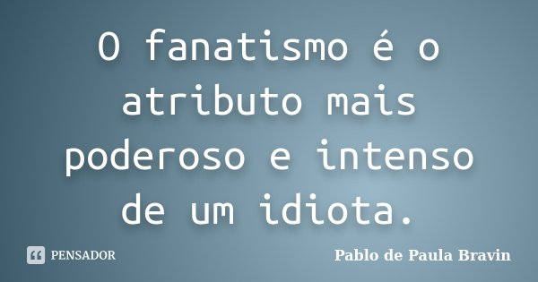 O fanatismo é o atributo mais poderoso e intenso de um idiota.... Frase de Pablo de Paula Bravin.
