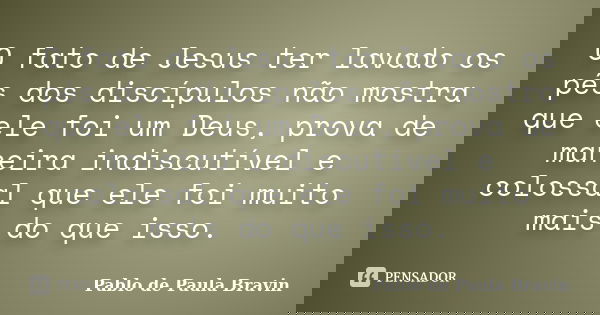 O fato de Jesus ter lavado os pés dos discípulos não mostra que ele foi um Deus, prova de maneira indiscutível e colossal que ele foi muito mais do que isso.... Frase de Pablo de Paula Bravin.