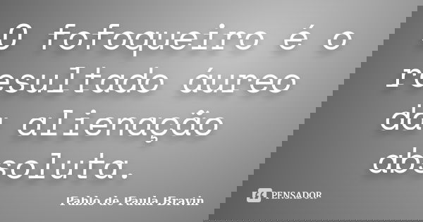 O fofoqueiro é o resultado áureo da alienação absoluta.... Frase de Pablo de Paula Bravin.