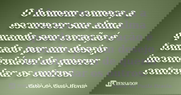 O homem começa a escurecer sua alma quando seu coração é tomado por um desejo incontrolável de querer controlar os outros.... Frase de Pablo de Paula Bravin.