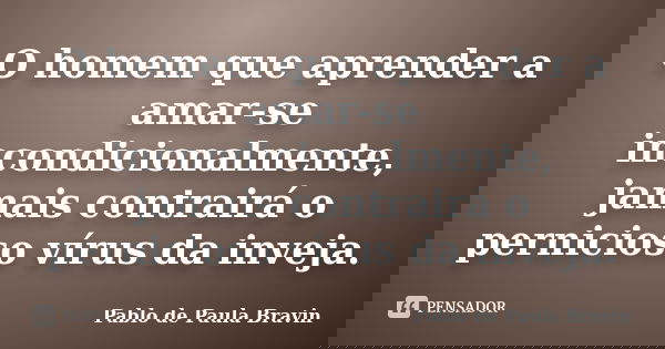 O homem que aprender a amar-se incondicionalmente, jamais contrairá o pernicioso vírus da inveja.... Frase de Pablo de Paula Bravin.