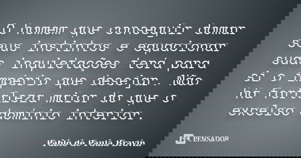 O homem que conseguir domar seus instintos e equacionar suas inquietações terá para si o império que desejar. Não há fortaleza maior do que o excelso domínio in... Frase de Pablo de Paula Bravin.