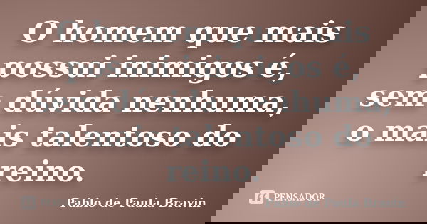 O homem que mais possui inimigos é, sem dúvida nenhuma, o mais talentoso do reino.... Frase de Pablo de Paula Bravin.