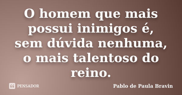 O homem que mais possui inimigos é, sem dúvida nenhuma, o mais talentoso do reino.... Frase de Pablo de Paula Bravin.