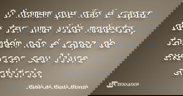 O homem que não é capaz de ter uma vida modesta, também não é capaz de exercer seu livre arbítrio.... Frase de Pablo de Paula Bravin.