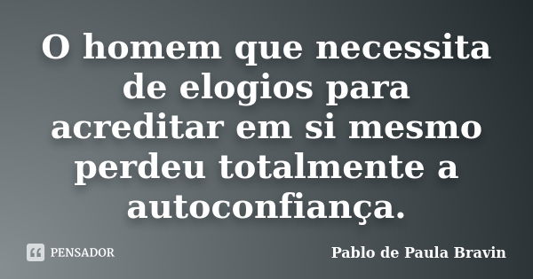 O homem que necessita de elogios para acreditar em si mesmo perdeu totalmente a autoconfiança.... Frase de Pablo de Paula Bravin.