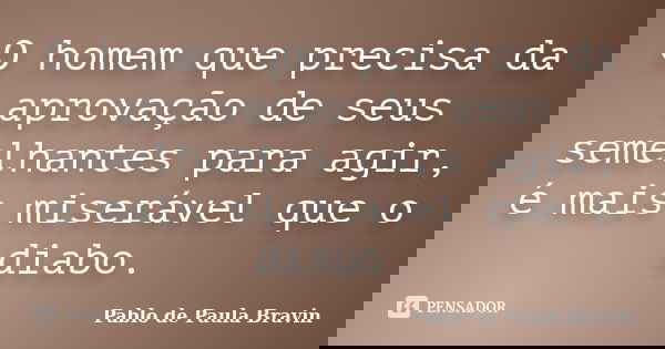 O homem que precisa da aprovação de seus semelhantes para agir, é mais miserável que o diabo.... Frase de Pablo de Paula Bravin.