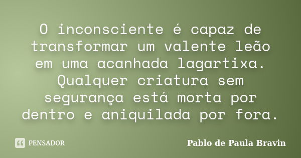 O inconsciente é capaz de transformar um valente leão em uma acanhada lagartixa. Qualquer criatura sem segurança está morta por dentro e aniquilada por fora.... Frase de Pablo de Paula Bravin.