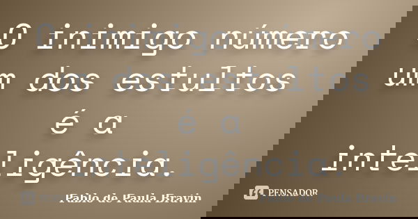 O inimigo número um dos estultos é a inteligência.... Frase de Pablo de Paula Bravin.
