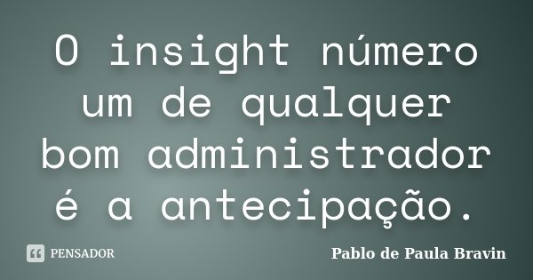 O insight número um de qualquer bom administrador é a antecipação.... Frase de Pablo de Paula Bravin.