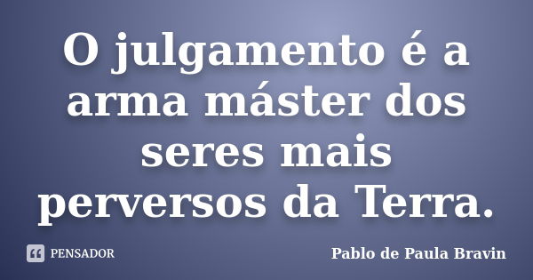 O julgamento é a arma máster dos seres mais perversos da Terra.... Frase de Pablo de Paula Bravin.