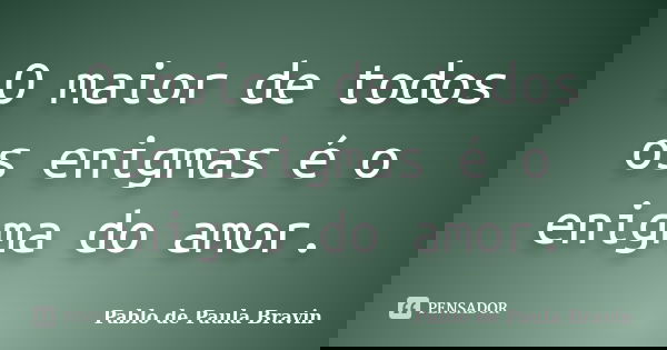 O maior de todos os enigmas é o enigma do amor.... Frase de Pablo de Paula Bravin.