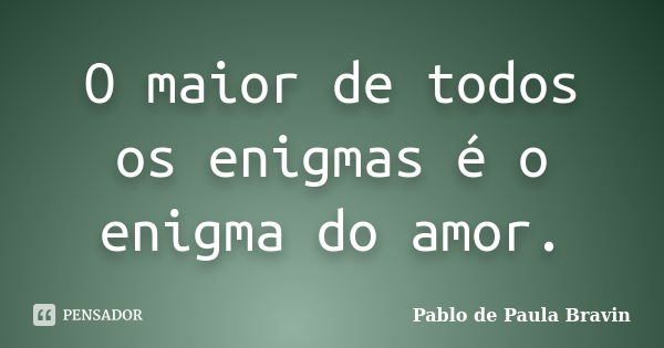 O maior de todos os enigmas é o enigma do amor.... Frase de Pablo de Paula Bravin.