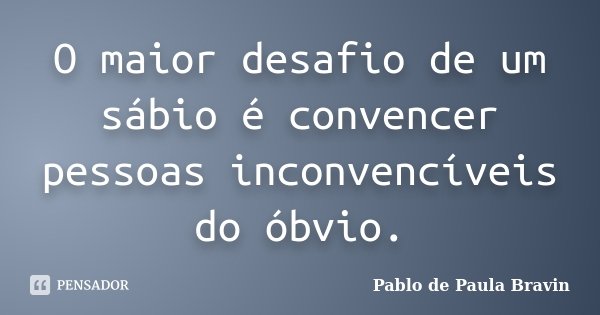 O maior desafio de um sábio é convencer pessoas inconvencíveis do óbvio.... Frase de Pablo de Paula Bravin.