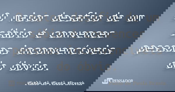 O maior desafio de um sábio é convencer pessoas inconvencíveis do óbvio.... Frase de Pablo de Paula Bravin.