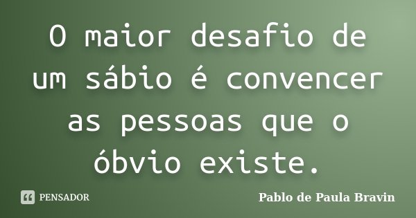 O maior desafio de um sábio é convencer as pessoas que o óbvio existe.... Frase de Pablo de Paula Bravin.