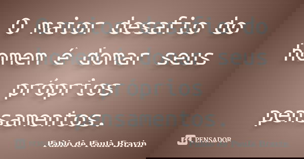 O maior desafio do homem é domar seus próprios pensamentos.... Frase de Pablo de Paula Bravin.