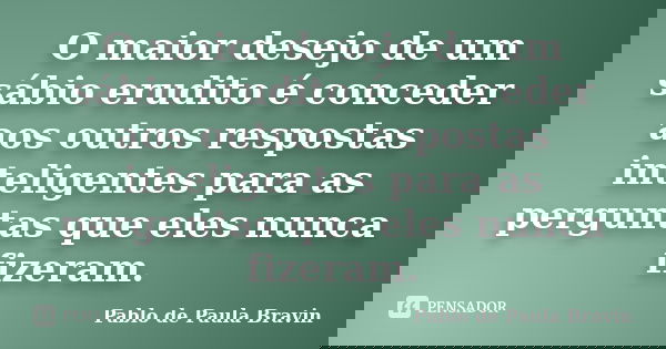 O maior desejo de um sábio erudito é conceder aos outros respostas inteligentes para as perguntas que eles nunca fizeram.... Frase de Pablo de Paula Bravin.