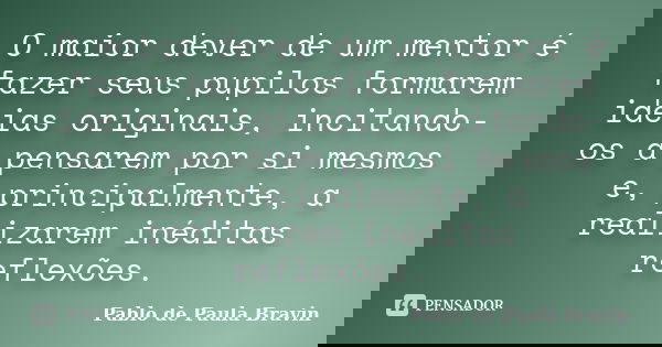 O maior dever de um mentor é fazer seus pupilos formarem ideias originais, incitando-os a pensarem por si mesmos e, principalmente, a realizarem inéditas reflex... Frase de Pablo de Paula Bravin.