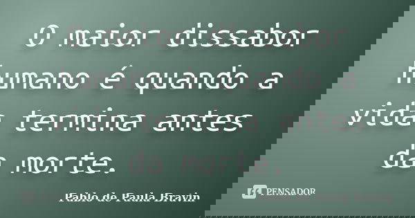 O maior dissabor humano é quando a vida termina antes da morte.... Frase de Pablo de Paula Bravin.
