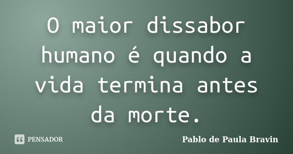 O maior dissabor humano é quando a vida termina antes da morte.... Frase de Pablo de Paula Bravin.