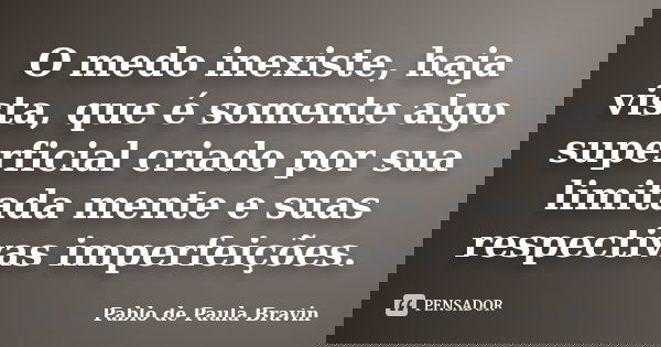 O medo inexiste, haja vista, que é somente algo superficial criado por sua limitada mente e suas respectivas imperfeições.... Frase de Pablo de Paula Bravin.